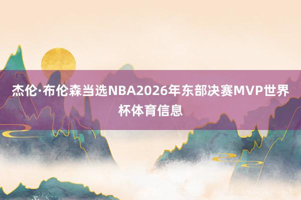 杰伦·布伦森当选NBA2026年东部决赛MVP世界杯体育信息