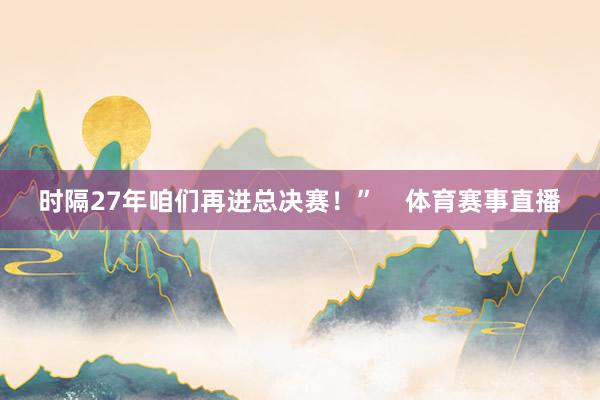 时隔27年咱们再进总决赛！”    体育赛事直播