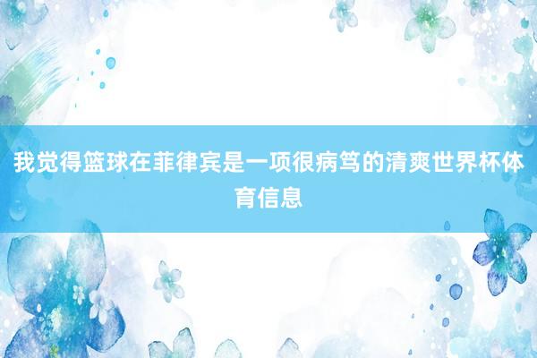 我觉得篮球在菲律宾是一项很病笃的清爽世界杯体育信息