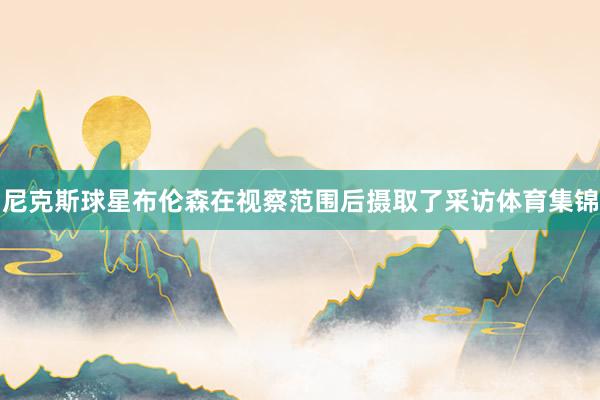 尼克斯球星布伦森在视察范围后摄取了采访体育集锦