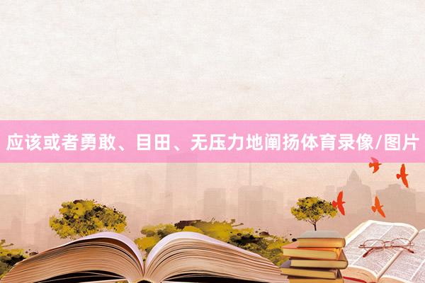 应该或者勇敢、目田、无压力地阐扬体育录像/图片