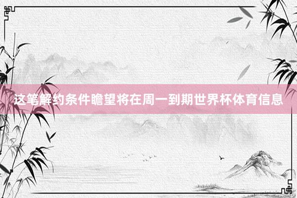 这笔解约条件瞻望将在周一到期世界杯体育信息