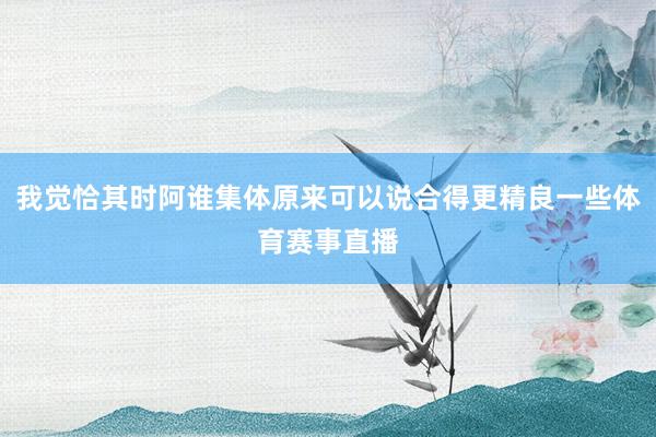 我觉恰其时阿谁集体原来可以说合得更精良一些体育赛事直播