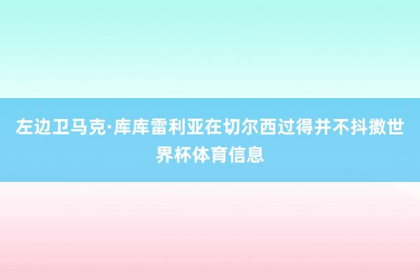 左边卫马克·库库雷利亚在切尔西过得并不抖擞世界杯体育信息