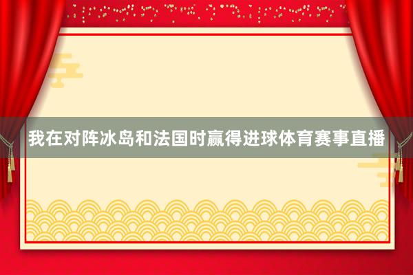 我在对阵冰岛和法国时赢得进球体育赛事直播