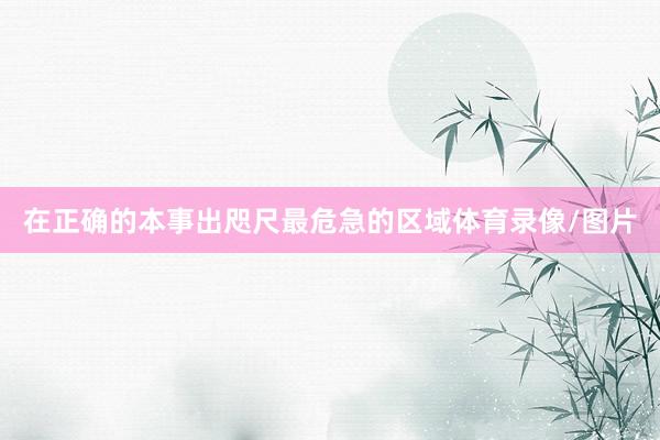 在正确的本事出咫尺最危急的区域体育录像/图片