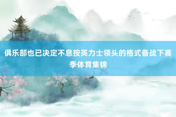 俱乐部也已决定不息按英力士领头的格式备战下赛季体育集锦