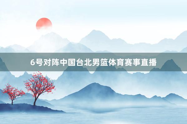 6号对阵中国台北男篮体育赛事直播