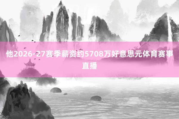 他2026-27赛季薪资约5708万好意思元体育赛事直播