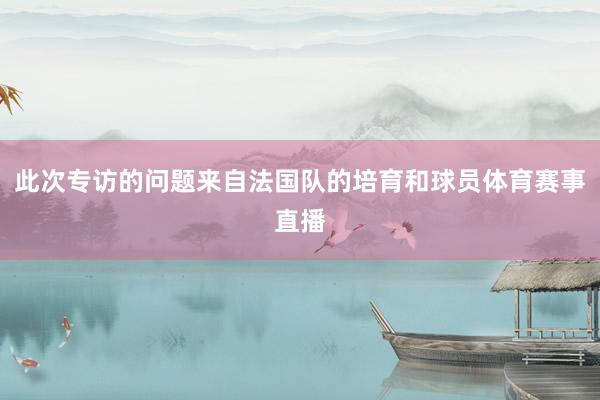 此次专访的问题来自法国队的培育和球员体育赛事直播