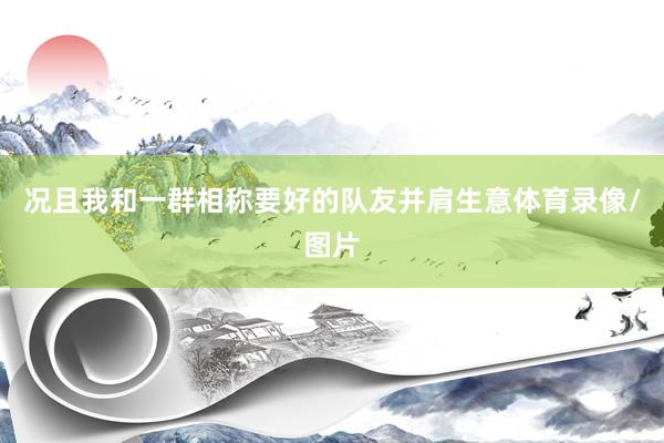 况且我和一群相称要好的队友并肩生意体育录像/图片
