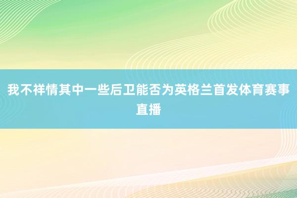 我不祥情其中一些后卫能否为英格兰首发体育赛事直播