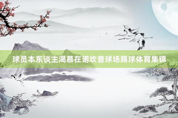 球员本东谈主渴慕在诺坎普球场踢球体育集锦