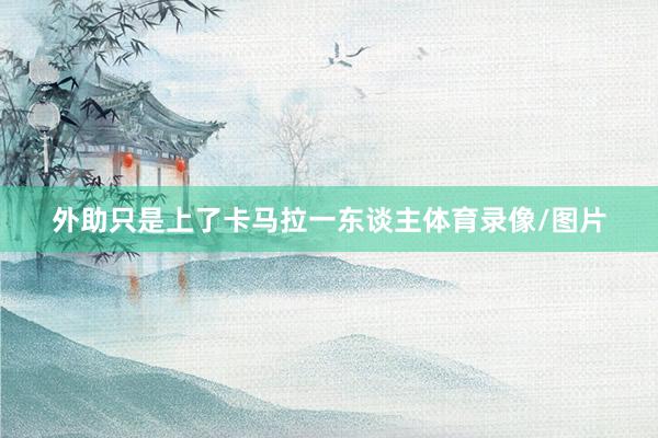 外助只是上了卡马拉一东谈主体育录像/图片
