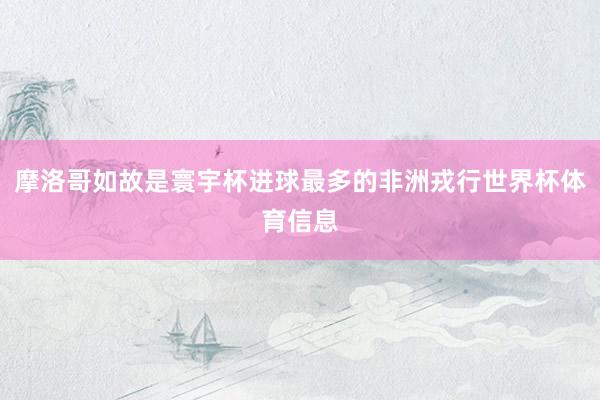 摩洛哥如故是寰宇杯进球最多的非洲戎行世界杯体育信息