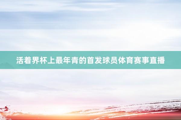 活着界杯上最年青的首发球员体育赛事直播