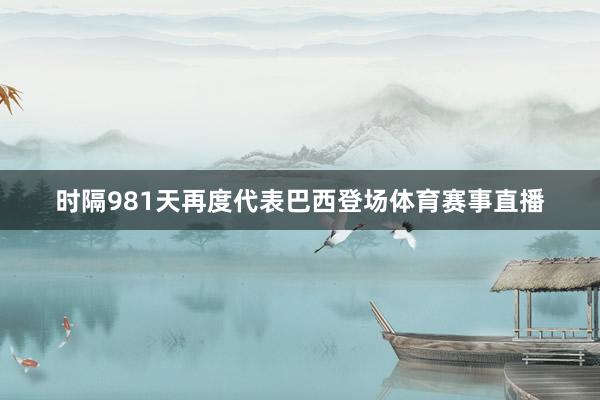时隔981天再度代表巴西登场体育赛事直播