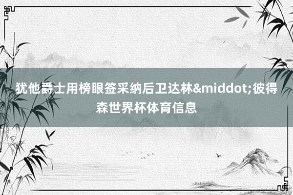 犹他爵士用榜眼签采纳后卫达林&middot;彼得森世界杯体育信息