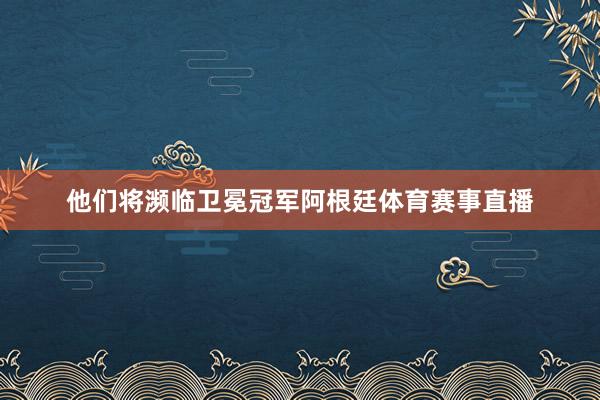 他们将濒临卫冕冠军阿根廷体育赛事直播
