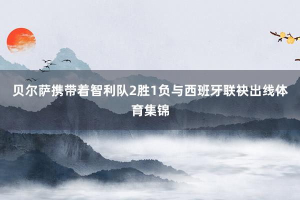 贝尔萨携带着智利队2胜1负与西班牙联袂出线体育集锦
