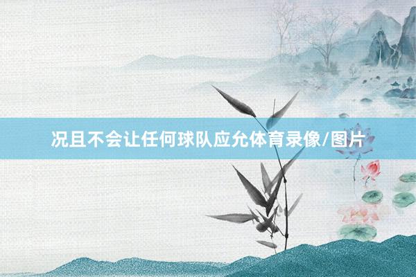 况且不会让任何球队应允体育录像/图片