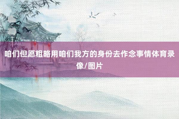 咱们但愿粗略用咱们我方的身份去作念事情体育录像/图片